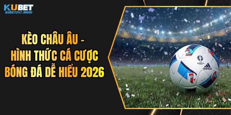 Kèo Châu Âu - Hình Thức Cá Cược Bóng Đá Dễ Hiểu 2026